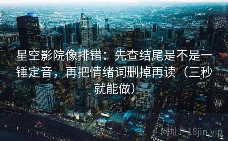 星空影院像排错：先查结尾是不是一锤定音，再把情绪词删掉再读（三秒就能做）  第2张