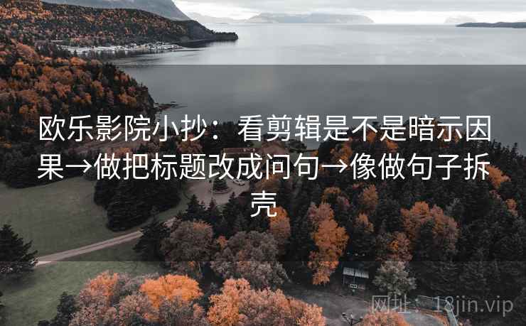 欧乐影院小抄:看剪辑是不是暗示因果→做把标题改成问句→像做句子拆壳 第2张 欧乐影院小抄:看剪辑是不是暗示因果→做把标题改成问句→像做句子拆壳 第2张