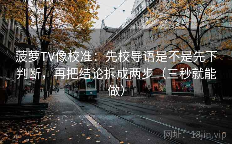菠萝TV像校准：先校导语是不是先下判断，再把结论拆成两步（三秒就能做）  第2张