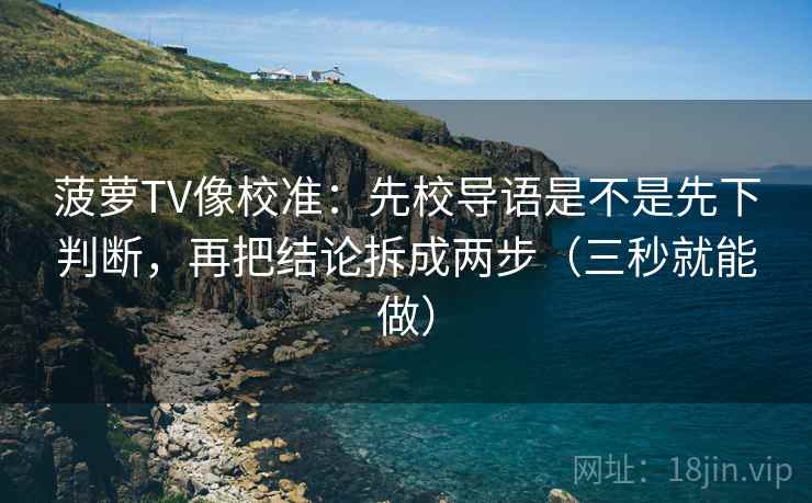 菠萝TV像校准:先校导语是不是先下判断,再把结论拆成两步(三秒就能做)