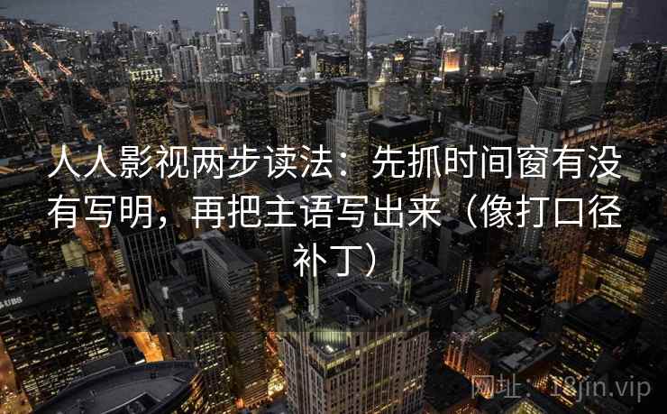 人人影视两步读法:先抓时间窗有没有写明,再把主语写出来(像打口径补丁) 第2张 人人影视两步读法:先抓时间窗有没有写明,再把主语写出来(像打口径补丁) 第2张