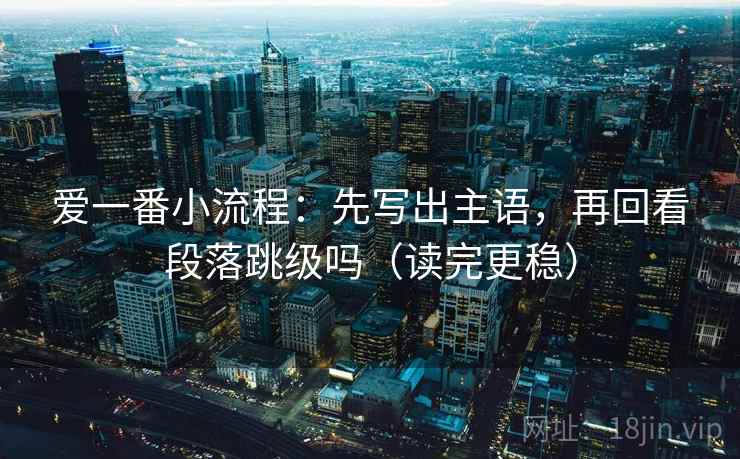 爱一番小流程：先写出主语，再回看段落跳级吗（读完更稳）