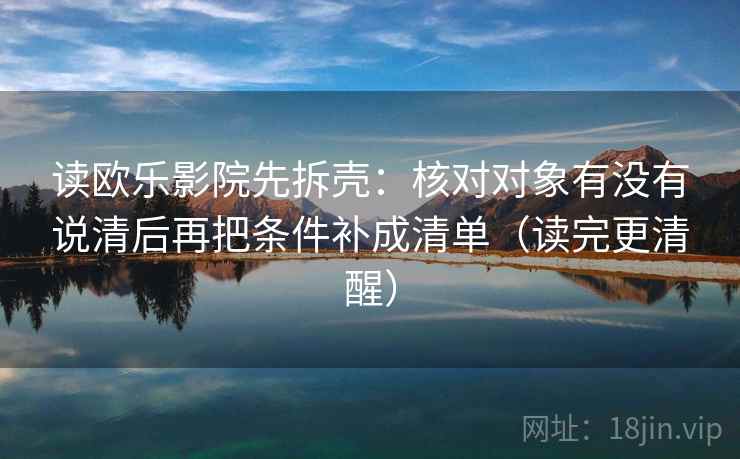 读欧乐影院先拆壳:核对对象有没有说清后再把条件补成清单(读完更清醒) 第2张 读欧乐影院先拆壳:核对对象有没有说清后再把条件补成清单(读完更清醒) 第2张