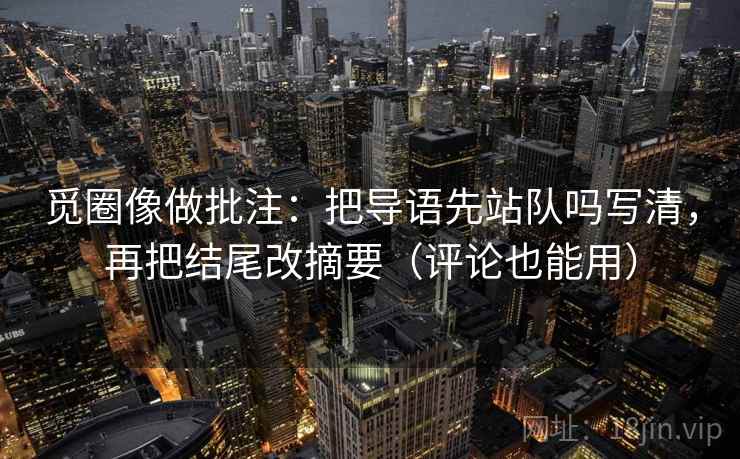觅圈像做批注：把导语先站队吗写清，再把结尾改摘要（评论也能用）
