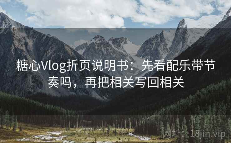 糖心Vlog折页说明书：先看配乐带节奏吗，再把相关写回相关