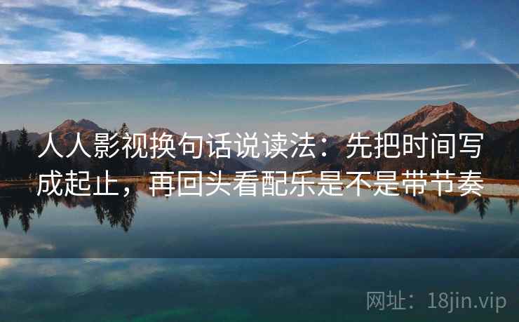 人人影视换句话说读法：先把时间写成起止，再回头看配乐是不是带节奏