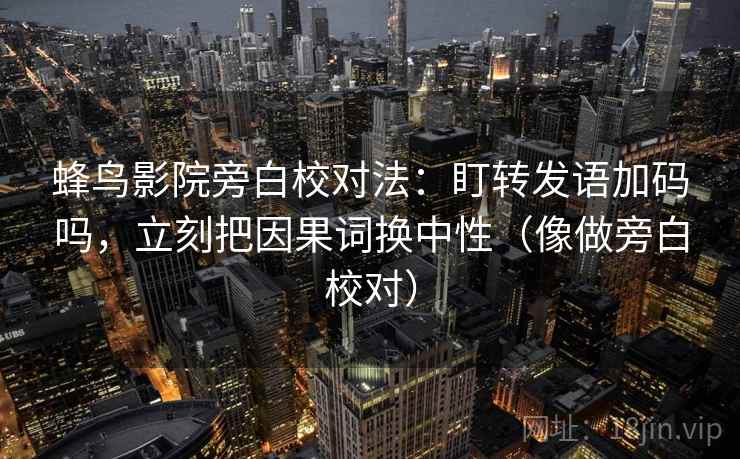 蜂鸟影院旁白校对法：盯转发语加码吗，立刻把因果词换中性（像做旁白校对）