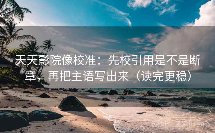 天天影院像校准：先校引用是不是断章，再把主语写出来（读完更稳）