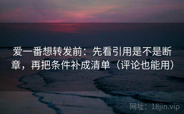 爱一番想转发前：先看引用是不是断章，再把条件补成清单（评论也能用）  第2张