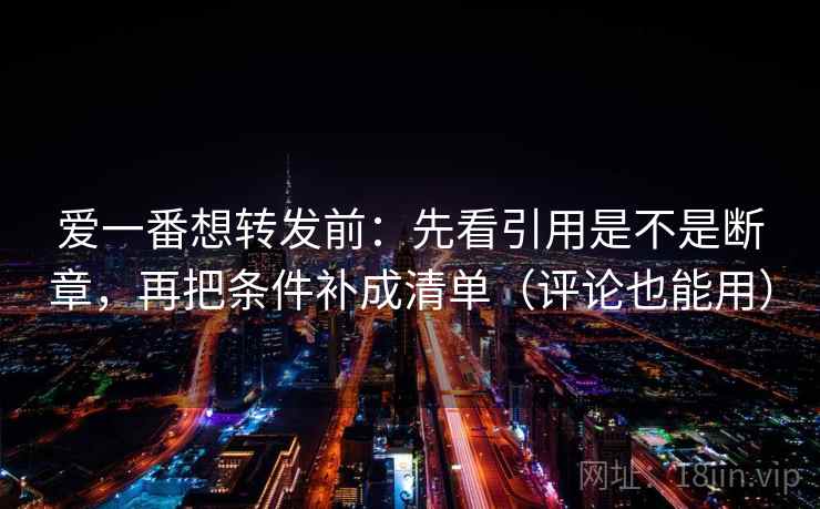 爱一番想转发前：先看引用是不是断章，再把条件补成清单（评论也能用）
