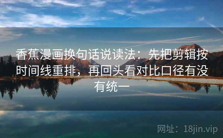 香蕉漫画换句话说读法：先把剪辑按时间线重排，再回头看对比口径有没有统一