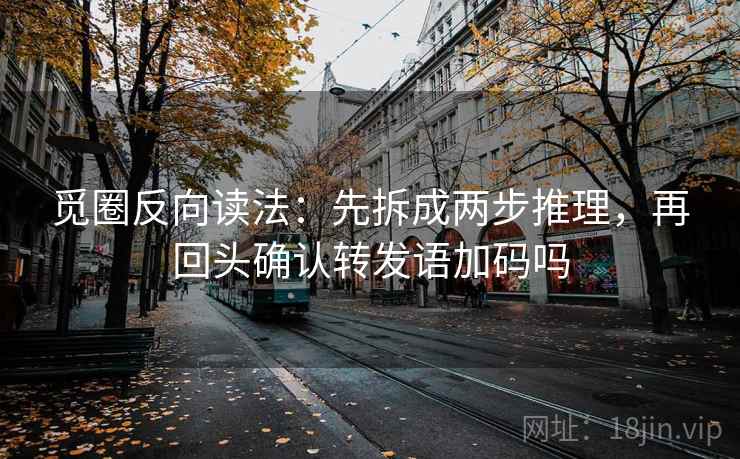 觅圈反向读法：先拆成两步推理，再回头确认转发语加码吗