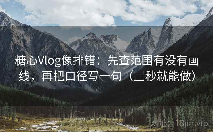 糖心Vlog像排错：先查范围有没有画线，再把口径写一句（三秒就能做）  第2张