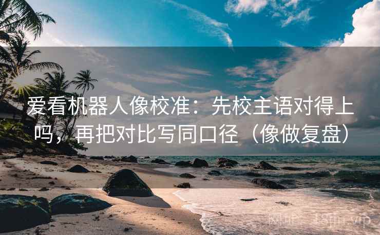 爱看机器人像校准：先校主语对得上吗，再把对比写同口径（像做复盘）