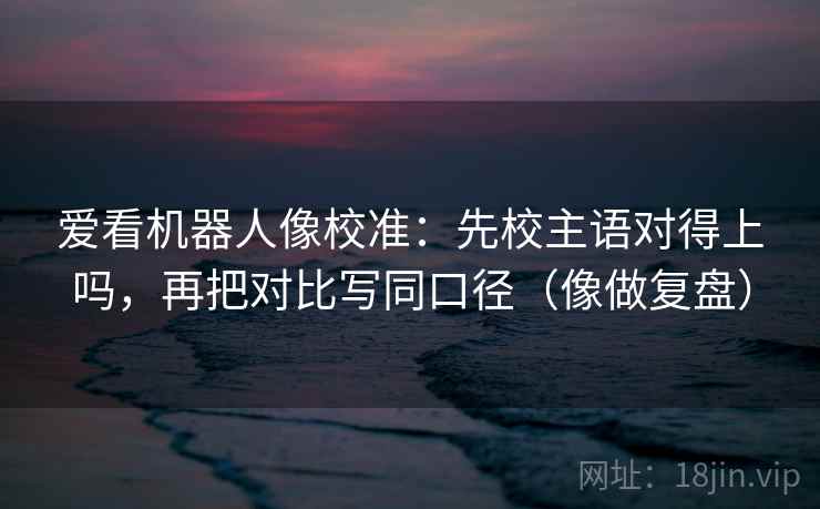 爱看机器人像校准：先校主语对得上吗，再把对比写同口径（像做复盘）  第2张