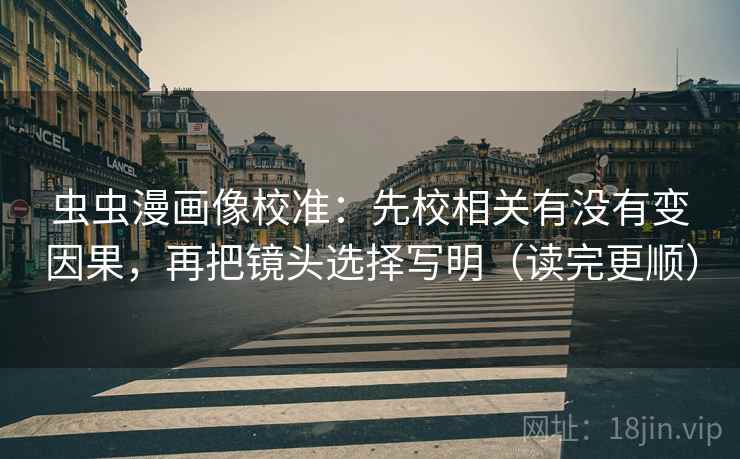 虫虫漫画像校准：先校相关有没有变因果，再把镜头选择写明（读完更顺）  第2张