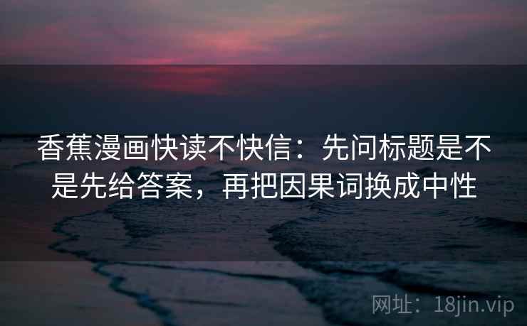 香蕉漫画快读不快信：先问标题是不是先给答案，再把因果词换成中性