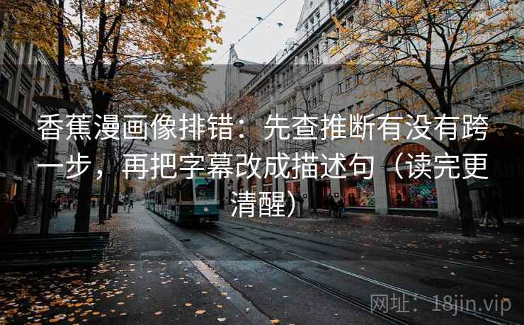 香蕉漫画像排错：先查推断有没有跨一步，再把字幕改成描述句（读完更清醒）  第2张