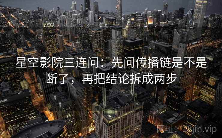 星空影院三连问：先问传播链是不是断了，再把结论拆成两步  第2张