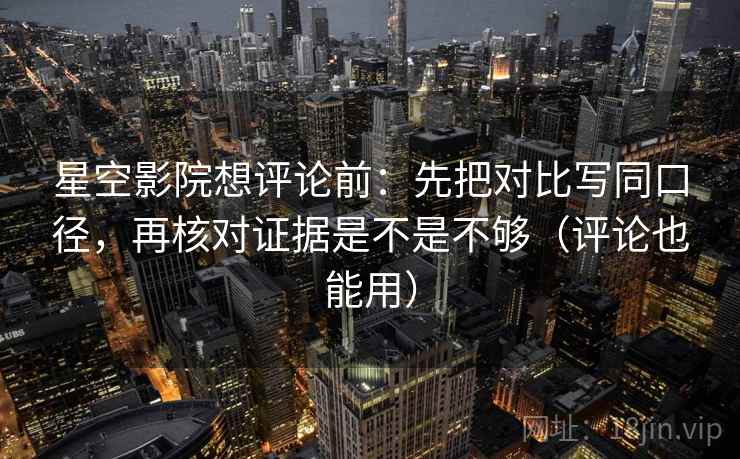 星空影院想评论前：先把对比写同口径，再核对证据是不是不够（评论也能用）  第2张