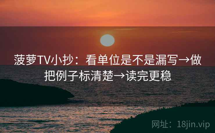 菠萝TV小抄：看单位是不是漏写→做把例子标清楚→读完更稳  第2张
