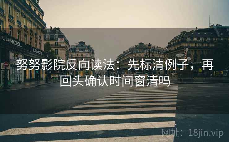 努努影院反向读法:先标清例子,再回头确认时间窗清吗 第2张 努努影院反向读法:先标清例子,再回头确认时间窗清吗 第2张