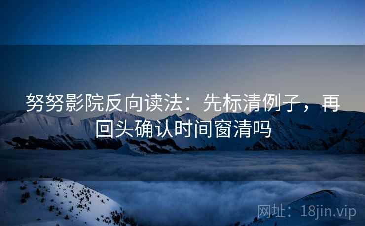 努努影院反向读法：先标清例子，再回头确认时间窗清吗