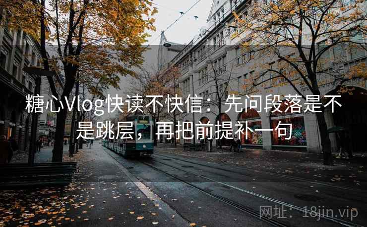 糖心Vlog快读不快信:先问段落是不是跳层,再把前提补一句 第2张 糖心Vlog快读不快信:先问段落是不是跳层,再把前提补一句 第2张