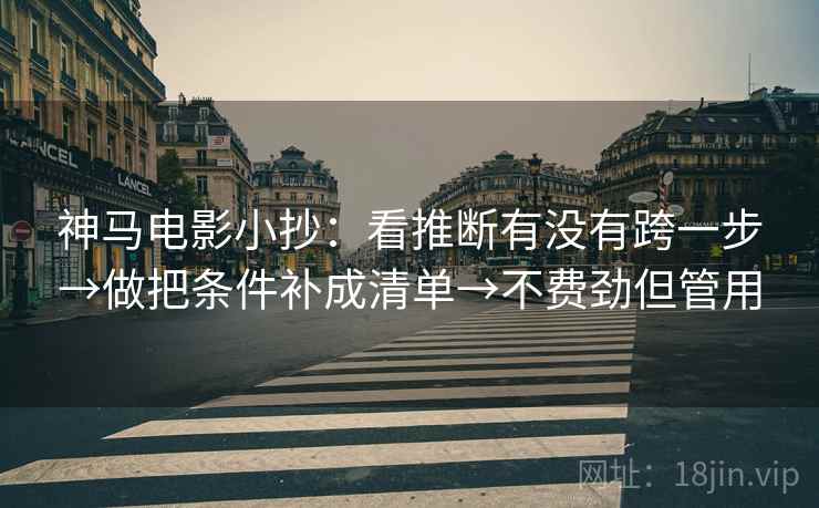 神马电影小抄:看推断有没有跨一步→做把条件补成清单→不费劲但管用 第2张 神马电影小抄:看推断有没有跨一步→做把条件补成清单→不费劲但管用 第2张