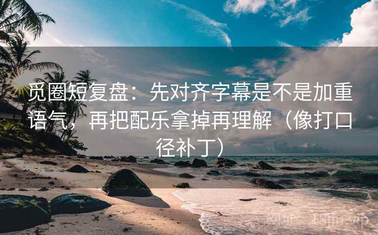 觅圈短复盘:先对齐字幕是不是加重语气,再把配乐拿掉再理解(像打口径补丁) 第2张 觅圈短复盘:先对齐字幕是不是加重语气,再把配乐拿掉再理解(像打口径补丁) 第2张