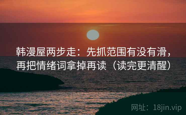 韩漫屋两步走:先抓范围有没有滑,再把情绪词拿掉再读(读完更清醒)