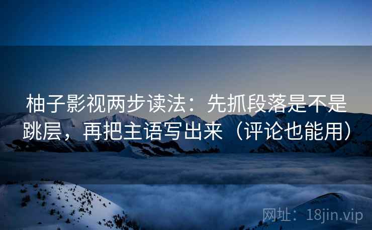 柚子影视两步读法：先抓段落是不是跳层，再把主语写出来（评论也能用）