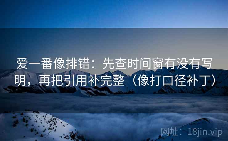 爱一番像排错:先查时间窗有没有写明,再把引用补完整(像打口径补丁) 第2张 爱一番像排错:先查时间窗有没有写明,再把引用补完整(像打口径补丁) 第2张