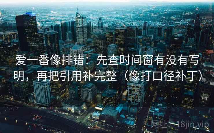 爱一番像排错:先查时间窗有没有写明,再把引用补完整(像打口径补丁)