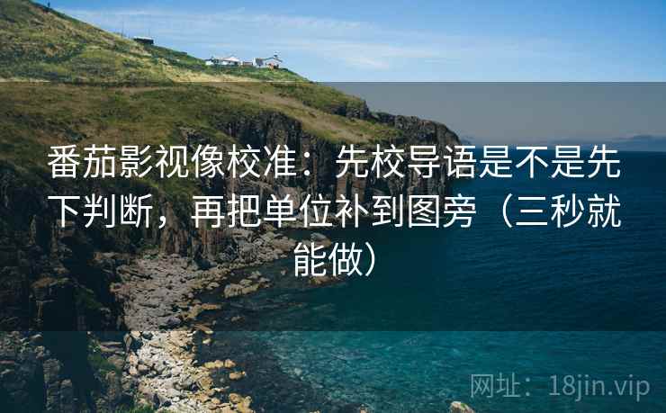 番茄影视像校准：先校导语是不是先下判断，再把单位补到图旁（三秒就能做）  第2张