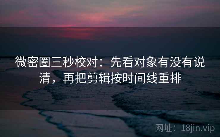 微密圈三秒校对：先看对象有没有说清，再把剪辑按时间线重排
