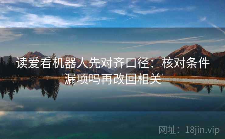 读爱看机器人先对齐口径:核对条件漏项吗再改回相关 第2张 读爱看机器人先对齐口径:核对条件漏项吗再改回相关 第2张