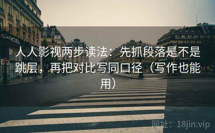 人人影视两步读法:先抓段落是不是跳层,再把对比写同口径(写作也能用) 第2张 人人影视两步读法:先抓段落是不是跳层,再把对比写同口径(写作也能用) 第2张