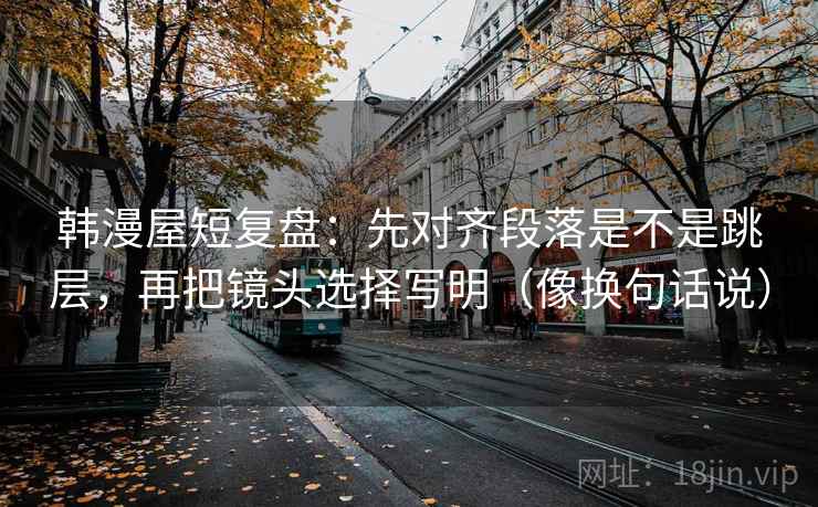 韩漫屋短复盘:先对齐段落是不是跳层,再把镜头选择写明(像换句话说)