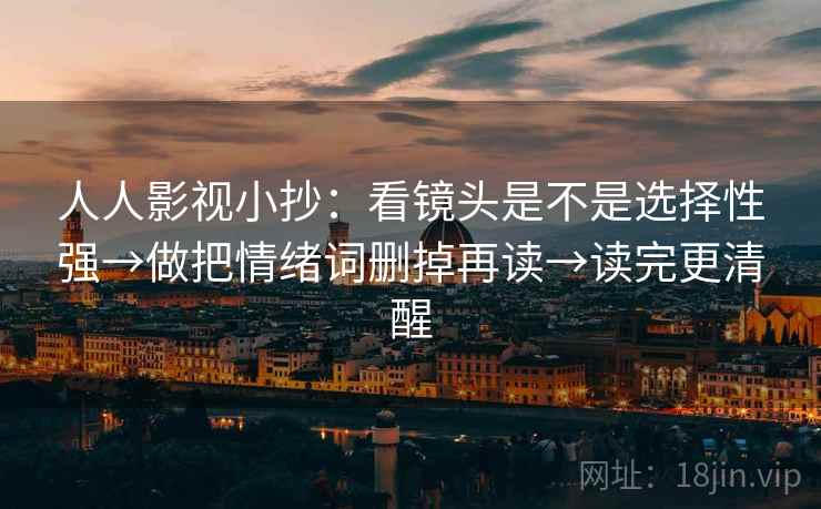 人人影视小抄：看镜头是不是选择性强→做把情绪词删掉再读→读完更清醒