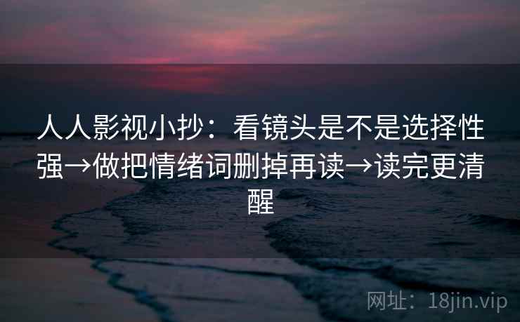 人人影视小抄:看镜头是不是选择性强→做把情绪词删掉再读→读完更清醒 第2张 人人影视小抄:看镜头是不是选择性强→做把情绪词删掉再读→读完更清醒 第2张