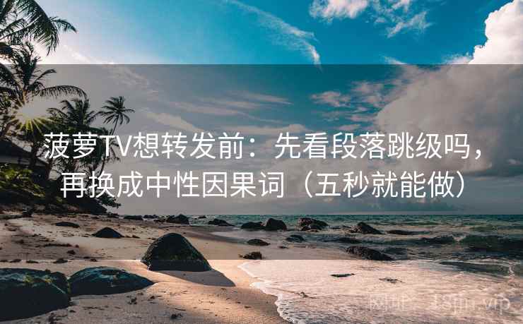 菠萝TV想转发前:先看段落跳级吗,再换成中性因果词(五秒就能做)