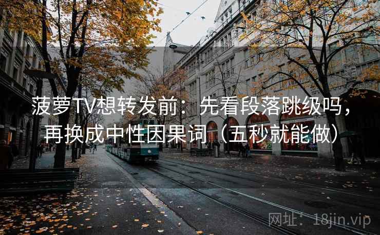 菠萝TV想转发前:先看段落跳级吗,再换成中性因果词(五秒就能做) 第2张 菠萝TV想转发前:先看段落跳级吗,再换成中性因果词(五秒就能做) 第2张