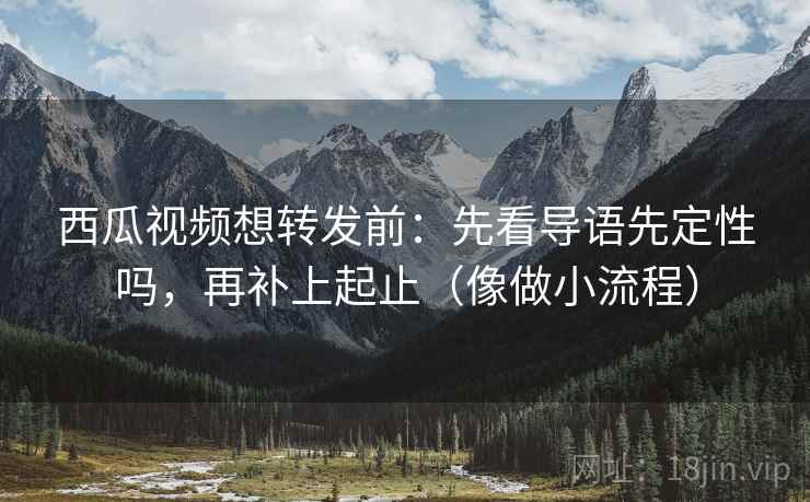 西瓜视频想转发前:先看导语先定性吗,再补上起止(像做小流程) 第2张 西瓜视频想转发前:先看导语先定性吗,再补上起止(像做小流程) 第2张
