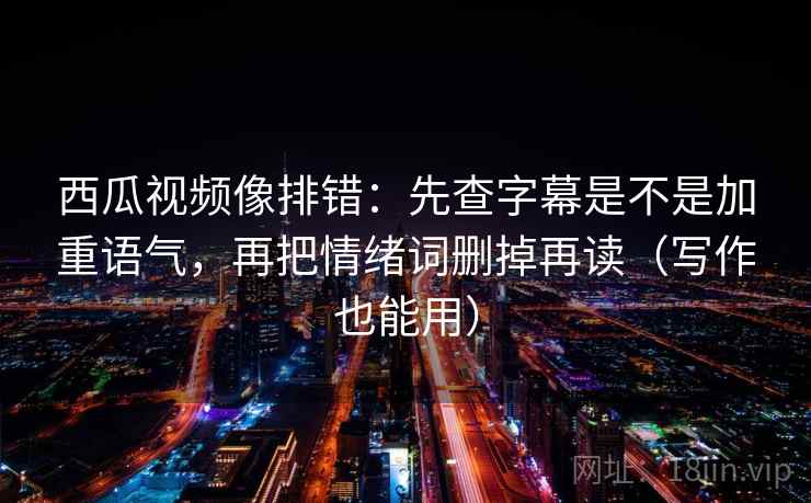 西瓜视频像排错:先查字幕是不是加重语气,再把情绪词删掉再读(写作也能用) 第2张 西瓜视频像排错:先查字幕是不是加重语气,再把情绪词删掉再读(写作也能用) 第2张
