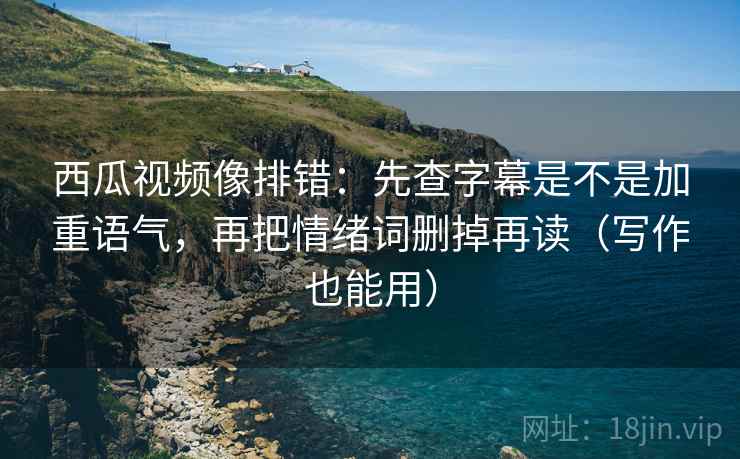 西瓜视频像排错：先查字幕是不是加重语气，再把情绪词删掉再读（写作也能用）