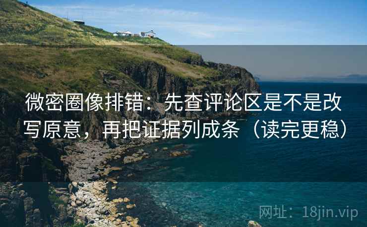 微密圈像排错:先查评论区是不是改写原意,再把证据列成条(读完更稳) 第2张 微密圈像排错:先查评论区是不是改写原意,再把证据列成条(读完更稳) 第2张