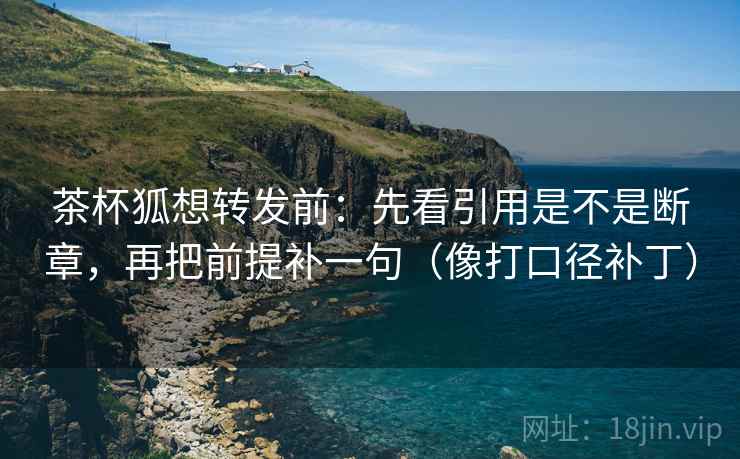 茶杯狐想转发前:先看引用是不是断章,再把前提补一句(像打口径补丁)
