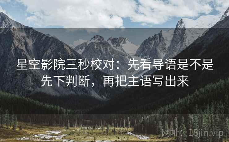 星空影院三秒校对：先看导语是不是先下判断，再把主语写出来