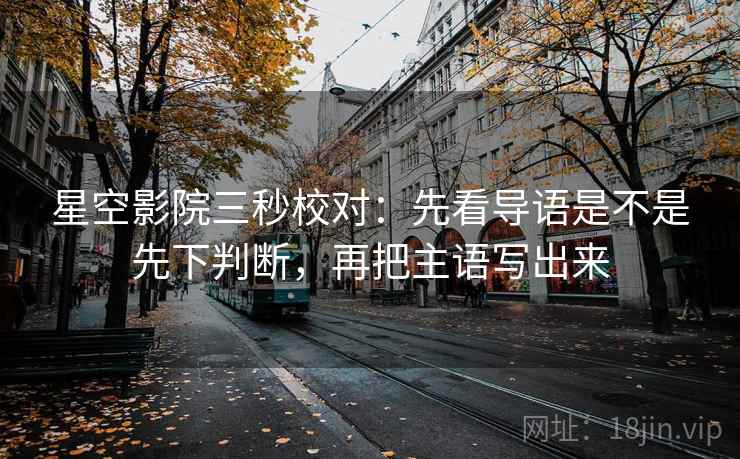星空影院三秒校对:先看导语是不是先下判断,再把主语写出来 第2张 星空影院三秒校对:先看导语是不是先下判断,再把主语写出来 第2张